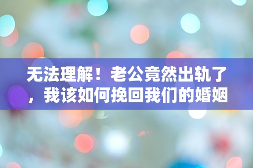 无法理解！老公竟然出轨了，我该如何挽回我们的婚姻