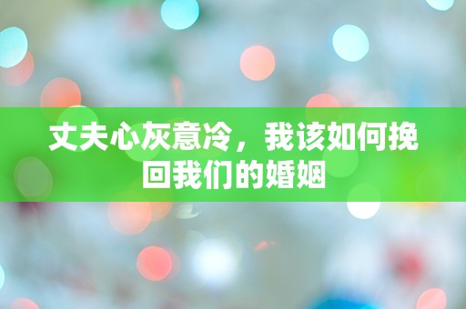 丈夫心灰意冷，我该如何挽回我们的婚姻