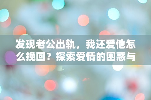 发现老公出轨，我还爱他怎么挽回？探索爱情的困惑与突发性