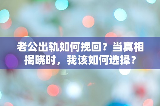 老公出轨如何挽回？当真相揭晓时，我该如何选择？