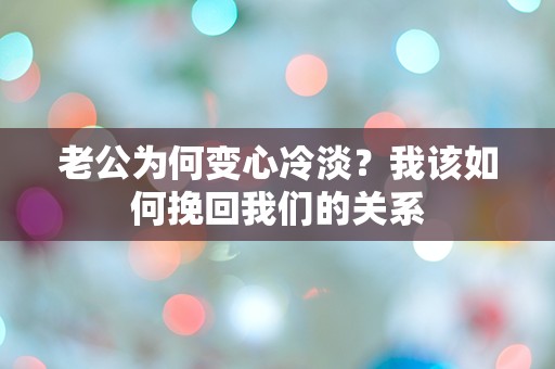 老公为何变心冷淡？我该如何挽回我们的关系