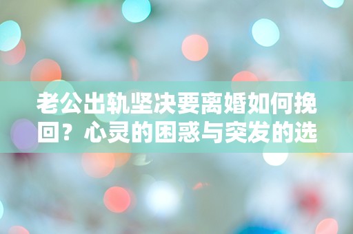 老公出轨坚决要离婚如何挽回？心灵的困惑与突发的选择