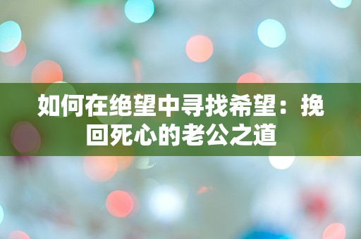 如何在绝望中寻找希望：挽回死心的老公之道