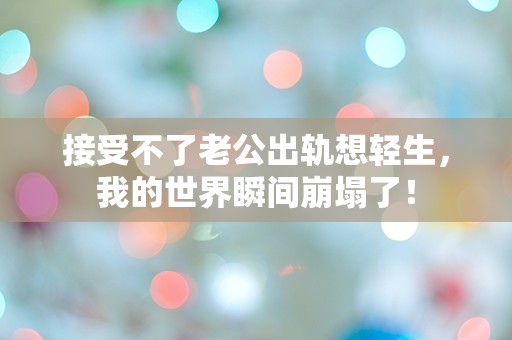 接受不了老公出轨想轻生，我的世界瞬间崩塌了！