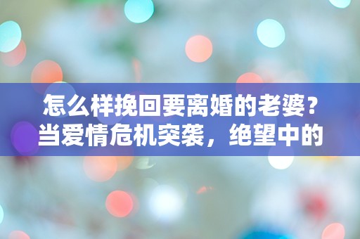 怎么样挽回要离婚的老婆？当爱情危机突袭，绝望中的求助与救赎