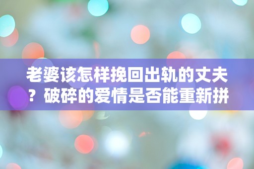 老婆该怎样挽回出轨的丈夫？破碎的爱情是否能重新拼接