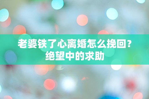 老婆铁了心离婚怎么挽回？绝望中的求助