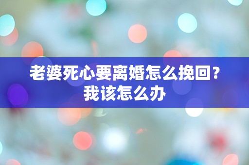 老婆死心要离婚怎么挽回？我该怎么办