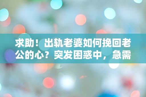 求助！出轨老婆如何挽回老公的心？突发困惑中，急需建议