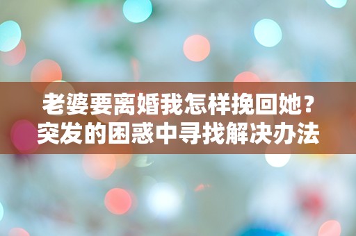 老婆要离婚我怎样挽回她？突发的困惑中寻找解决办法