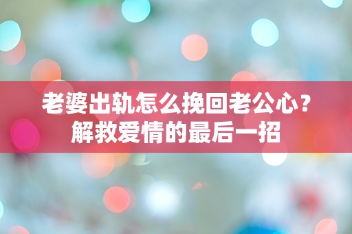 老婆出轨怎么挽回老公心？解救爱情的最后一招