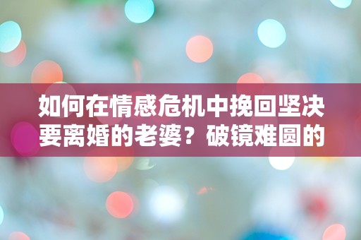 如何在情感危机中挽回坚决要离婚的老婆？破镜难圆的突发挑战