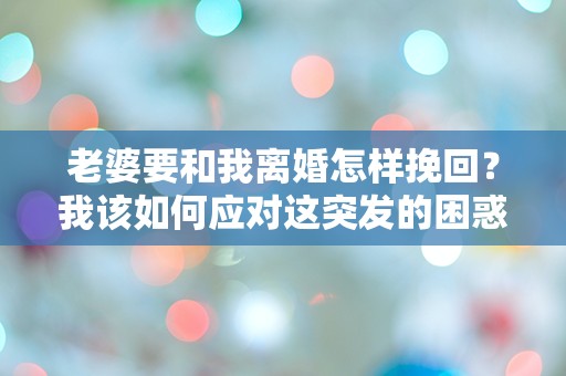 老婆要和我离婚怎样挽回？我该如何应对这突发的困惑