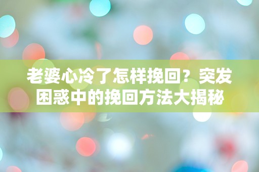 老婆心冷了怎样挽回？突发困惑中的挽回方法大揭秘