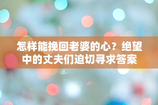 怎样能挽回老婆的心？绝望中的丈夫们迫切寻求答案