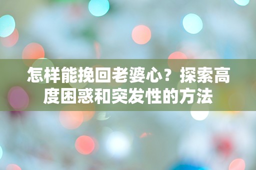 怎样能挽回老婆心？探索高度困惑和突发性的方法