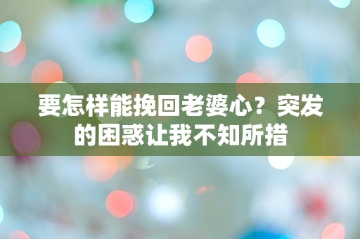 要怎样能挽回老婆心？突发的困惑让我不知所措