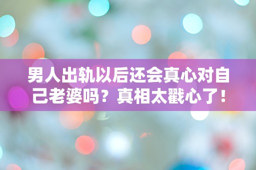 男人出轨以后还会真心对自己老婆吗？真相太戳心了！