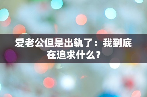 爱老公但是出轨了：我到底在追求什么？