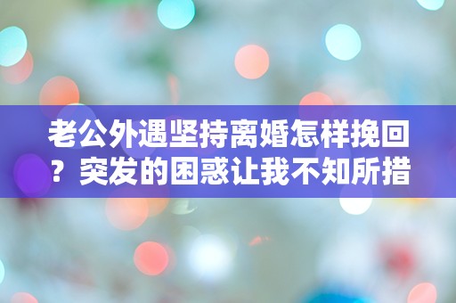 老公外遇坚持离婚怎样挽回？突发的困惑让我不知所措