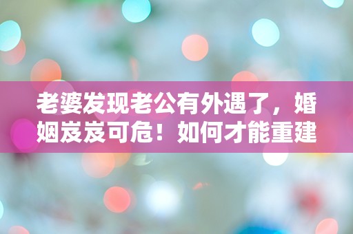 老婆发现老公有外遇了，婚姻岌岌可危！如何才能重建信任和挽回婚姻