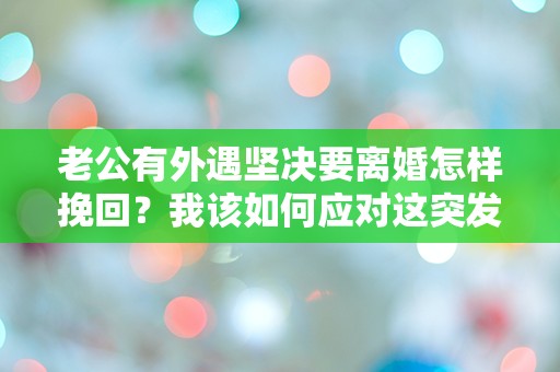 老公有外遇坚决要离婚怎样挽回？我该如何应对这突发情况