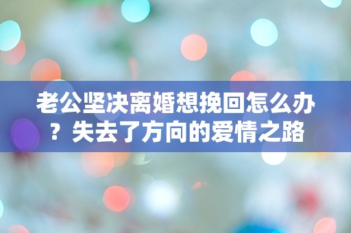 老公坚决离婚想挽回怎么办？失去了方向的爱情之路