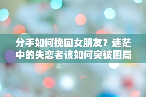 分手如何挽回女朋友？迷茫中的失恋者该如何突破困局