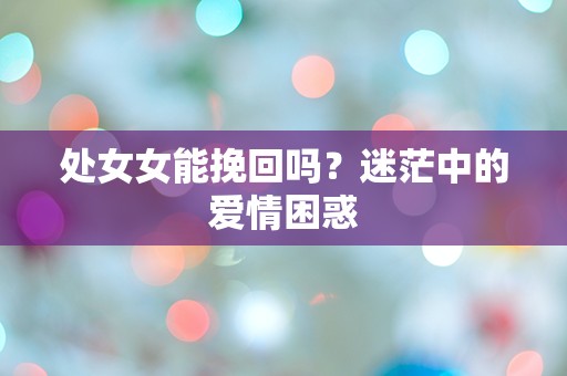 处女女能挽回吗？迷茫中的爱情困惑