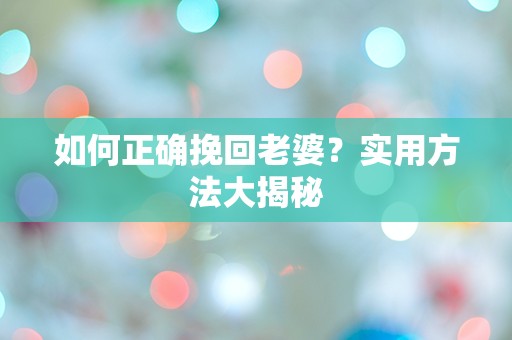 如何正确挽回老婆？实用方法大揭秘