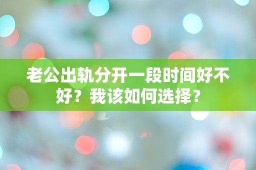 老公出轨分开一段时间好不好？我该如何选择？