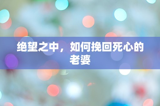 绝望之中，如何挽回死心的老婆