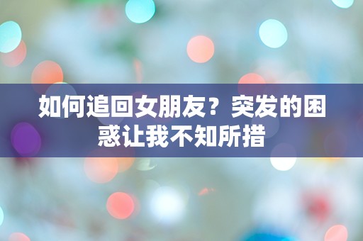 如何追回女朋友？突发的困惑让我不知所措