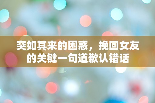 突如其来的困惑，挽回女友的关键一句道歉认错话