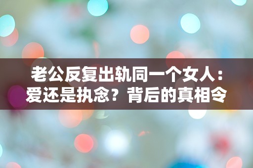 老公反复出轨同一个女人：爱还是执念？背后的真相令人震惊！