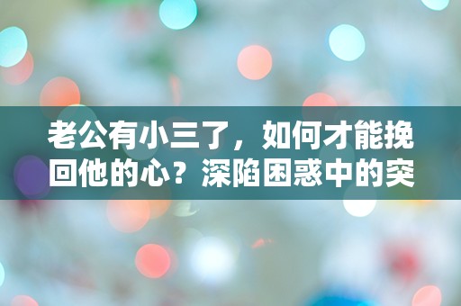 老公有小三了，如何才能挽回他的心？深陷困惑中的突发情感危机