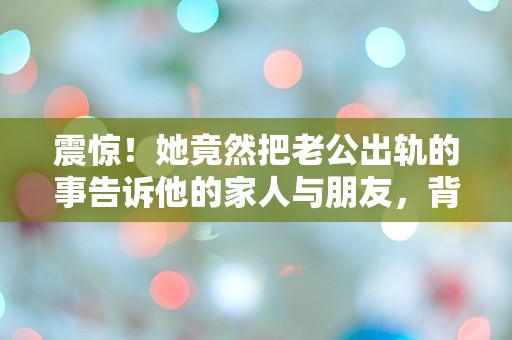 震惊！她竟然把老公出轨的事告诉他的家人与朋友，背后究竟隐藏着怎样的故事？