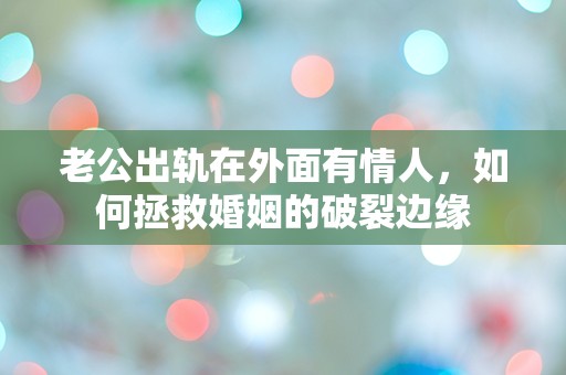 老公出轨在外面有情人，如何拯救婚姻的破裂边缘