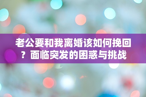 老公要和我离婚该如何挽回？面临突发的困惑与挑战