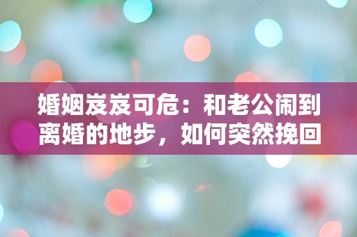 婚姻岌岌可危：和老公闹到离婚的地步，如何突然挽回