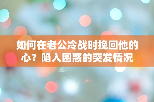 如何在老公冷战时挽回他的心？陷入困惑的突发情况