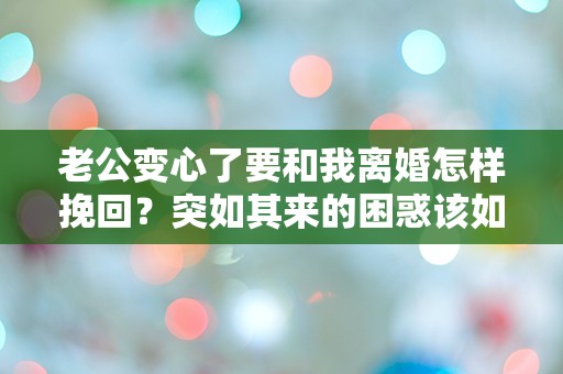 老公变心了要和我离婚怎样挽回？突如其来的困惑该如何应对