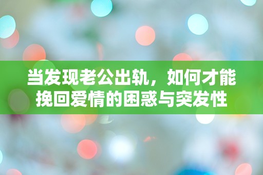 当发现老公出轨，如何才能挽回爱情的困惑与突发性