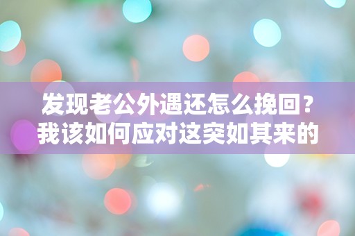 发现老公外遇还怎么挽回？我该如何应对这突如其来的困惑