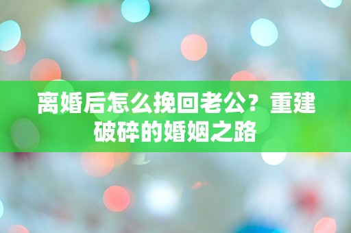 离婚后怎么挽回老公？重建破碎的婚姻之路