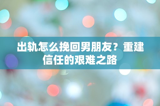 出轨怎么挽回男朋友？重建信任的艰难之路