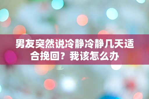 男友突然说冷静冷静几天适合挽回？我该怎么办