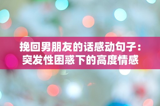 挽回男朋友的话感动句子：突发性困惑下的高度情感