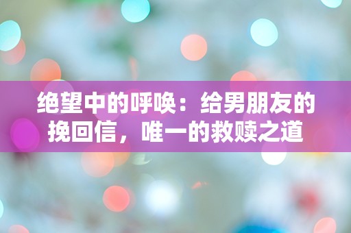 绝望中的呼唤：给男朋友的挽回信，唯一的救赎之道