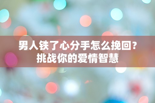 男人铁了心分手怎么挽回？挑战你的爱情智慧